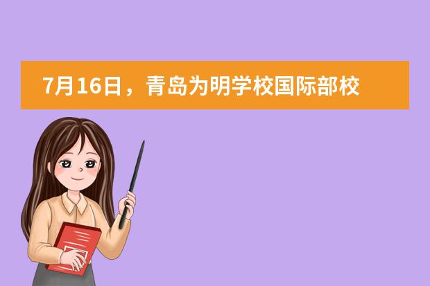 7月16日，青岛为明学校国际部校园开放日图片