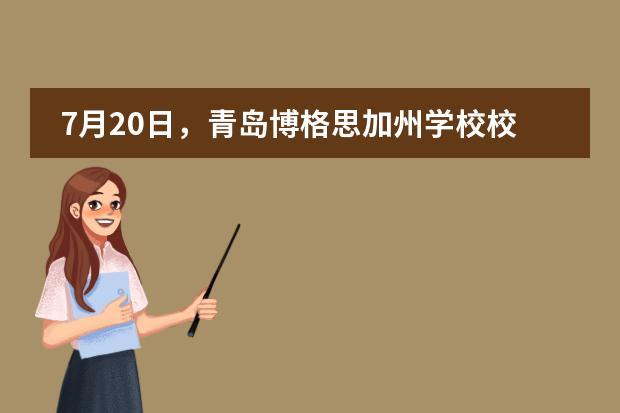 7月20日，青岛博格思加州学校校园开放日，诚邀您的亲鉴！图片