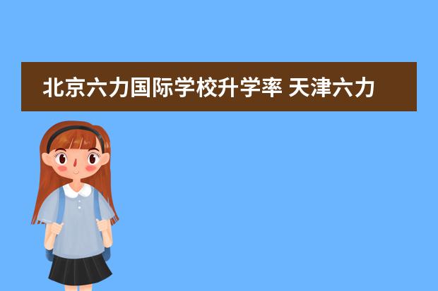 北京六力国际学校升学率 天津六力国际学校国内部好还是国际部好？