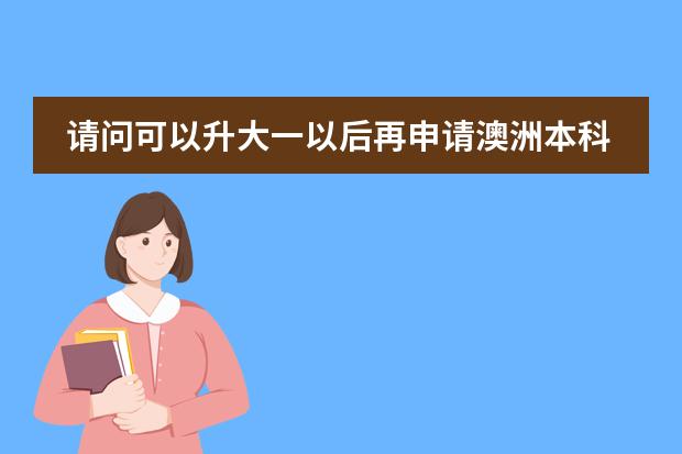 请问可以升大一以后再申请澳洲本科留学吗 要什么条件啊图片