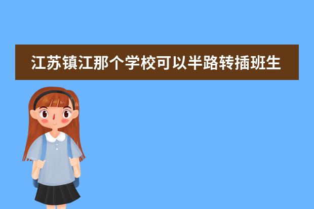 江苏镇江那个学校可以半路转插班生吗图片