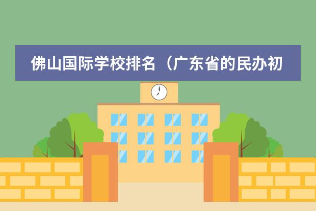 佛山国际学校排名（广东省的民办初中学校排名榜）图片