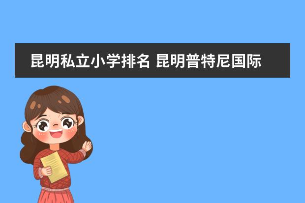 昆明私立小学排名 昆明普特尼国际双语国际学校建成后对周边房价的影响图片