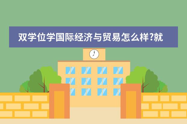 双学位学国际经济与贸易怎么样?就业前景如何?图片