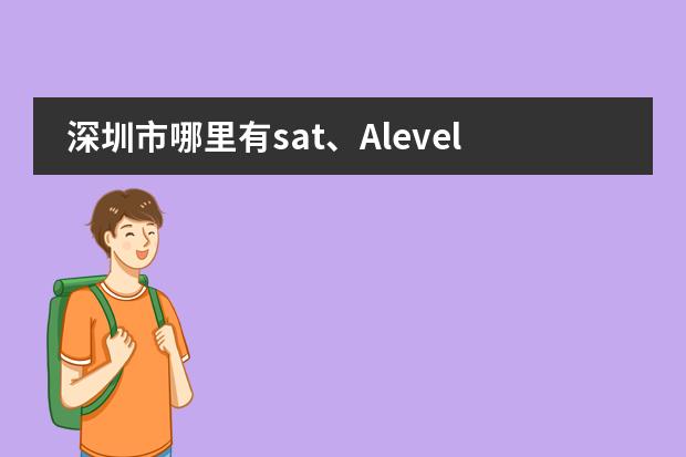 深圳市哪里有sat、Alevel课程的培训啊？我要备考SAT 和Alevel了图片