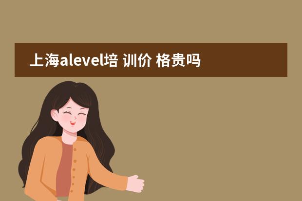 上海alevel培 训价 格贵吗，一般多少钱？图片