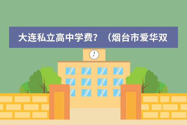 大连私立高中学费？（烟台市爱华双语高中录取分数线和学费）图片