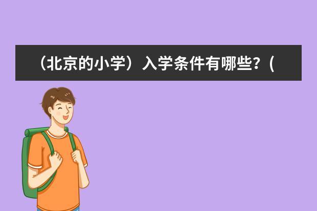 （北京的小学）入学条件有哪些？(包括户口、费用、对口区域、入学考试成绩等等，详细点)图片