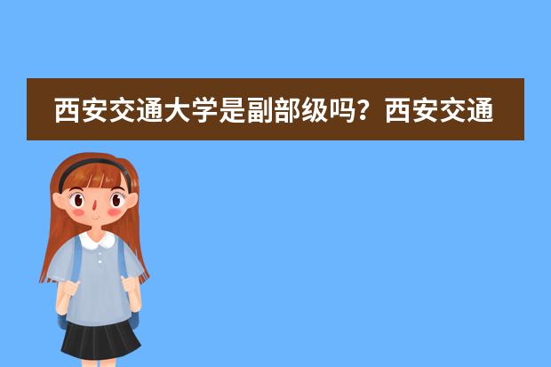 西安交通大学是副部级吗？西安交通大学为什么叫交通大学？图片