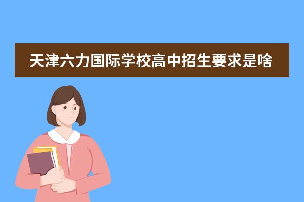 天津六力国际学校高中招生要求是啥？（天津初中私立学校排名及收费）