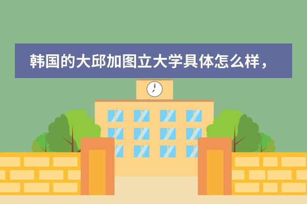 韩国的大邱加图立大学具体怎么样，想留学，应该选他吗？图片