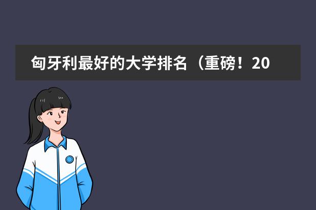 匈牙利最好的大学排名（重磅！2025年QS世界大学排名发布，匈牙利11所高校上榜）图片