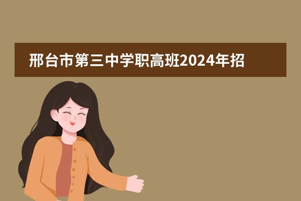 邢台市第三中学职高班2024年招生简章 河北省最好的高中是哪一所?图片