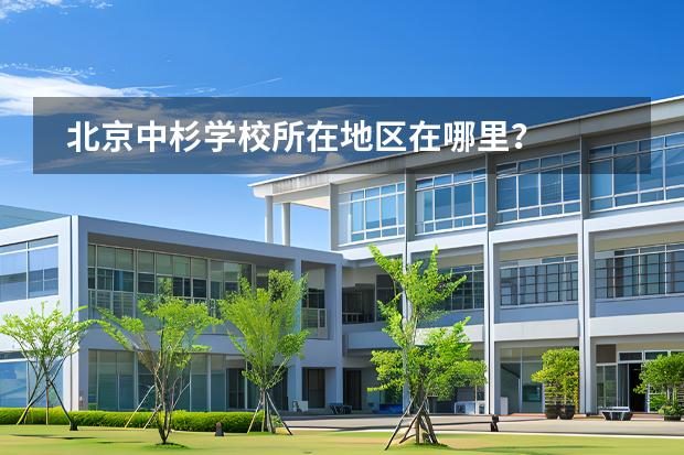 北京中杉学校所在地区在哪里？