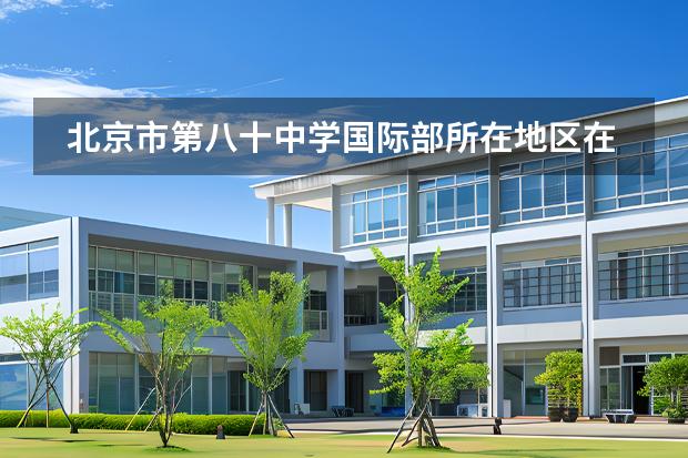北京市第八十中學(xué)國際部所在地區(qū)在哪里？