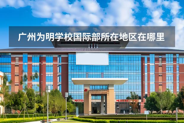 廣州為明學(xué)校國際部所在地區(qū)在哪里？