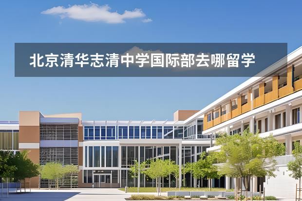 北京清华志清中学国际部去哪留学 留学国家有哪些