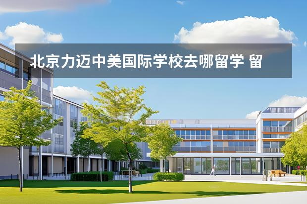 北京力迈中美国际学校去哪留学 留学国家有哪些