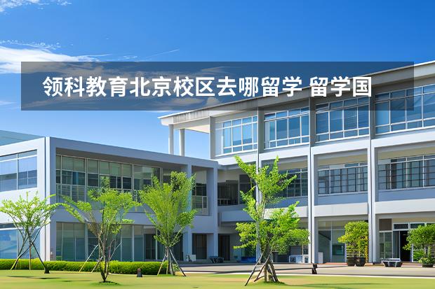 领科教育北京校区去哪留学 留学国家有哪些