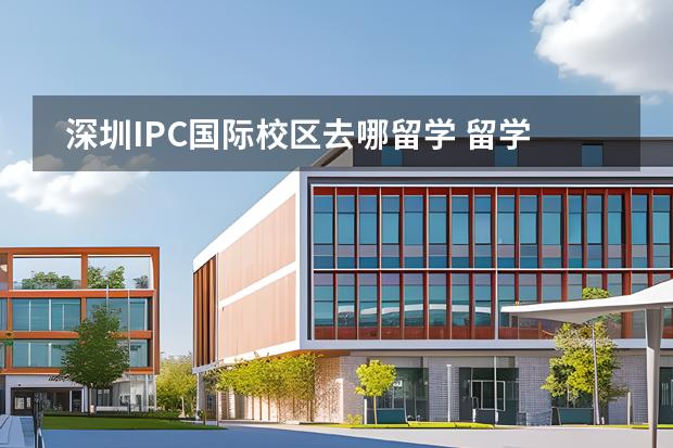 深圳IPC國際校區(qū)去哪留學(xué) 留學(xué)國家有哪些