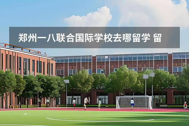 郑州一八联合国际学校去哪留学 留学国家有哪些