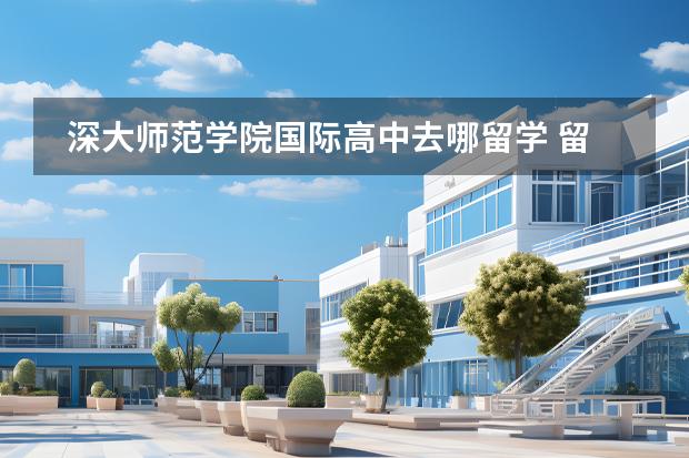 深大师范学院国际高中去哪留学 留学国家有哪些