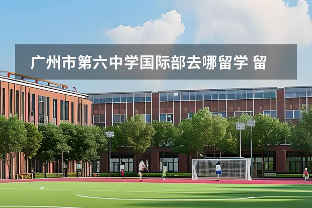 廣州市第六中學(xué)國際部去哪留學(xué) 留學(xué)國家有哪些