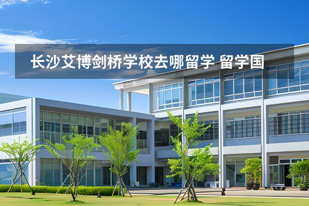 長沙艾博劍橋?qū)W校去哪留學(xué) 留學(xué)國家有哪些