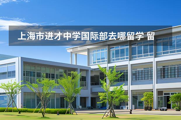 上海市進(jìn)才中學(xué)國(guó)際部去哪留學(xué) 留學(xué)國(guó)家有哪些