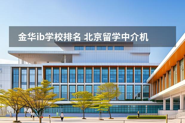 金華ib學(xué)校排名 北京留學(xué)中介機(jī)構(gòu)排名 60家教育部認(rèn)證的留學(xué)中介圖片