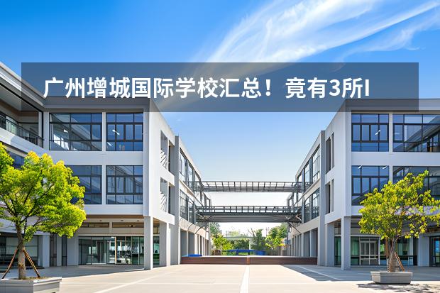 廣州增城國際學(xué)校匯總！竟有3所IB學(xué)校！ 廣州最難進(jìn)的國際學(xué)校排名圖片