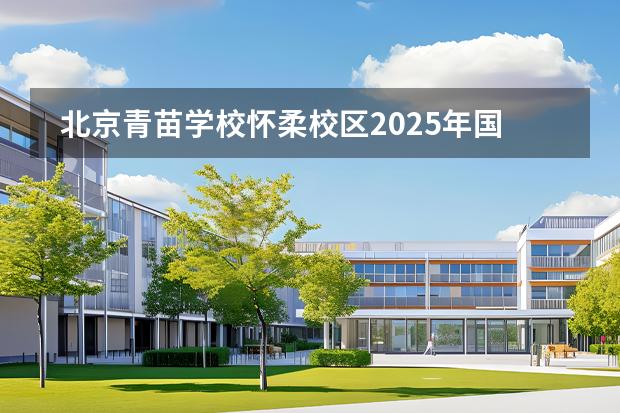 北京青苗学校怀柔校区2025年国际部招生简章！