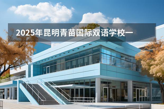 2025年昆明青苗國際雙語學(xué)校一年學(xué)費(fèi)多少錢？招生有啥要求？