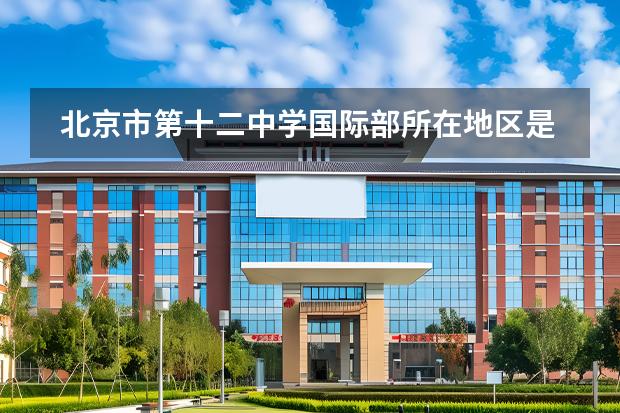 北京市第十二中學國際部所在地區(qū)是哪（是否接收中國籍學生）