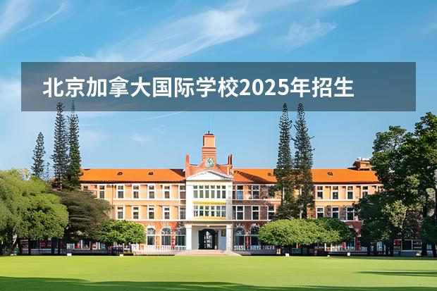 北京加拿大國際學(xué)校2025年招生學(xué)費(fèi)一年多少錢？