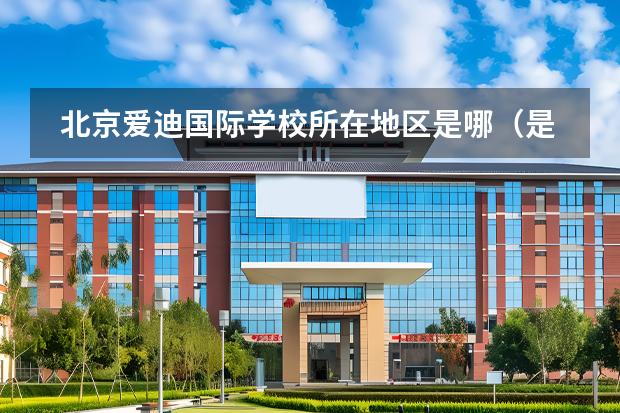 北京愛迪國際學(xué)校所在地區(qū)是哪(是否接收中國籍學(xué)生)