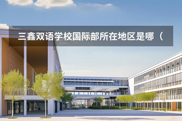 三鑫雙語(yǔ)學(xué)校國(guó)際部所在地區(qū)是哪（是否接收中國(guó)籍學(xué)生）
