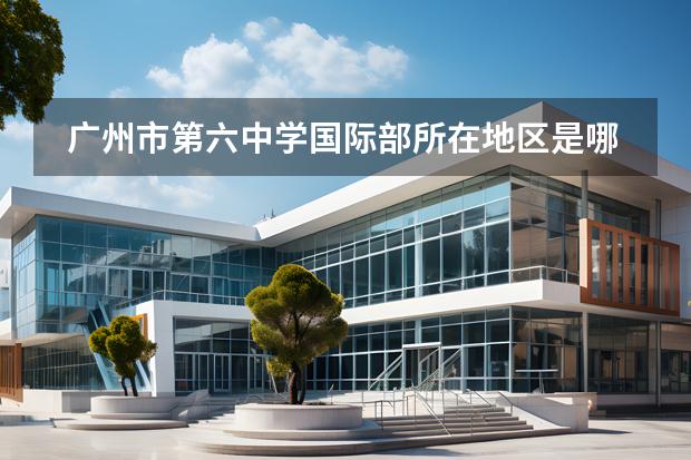廣州市第六中學(xué)國際部所在地區(qū)是哪（是否接收中國籍學(xué)生）