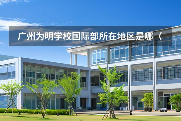 廣州為明學(xué)校國(guó)際部所在地區(qū)是哪（是否接收中國(guó)籍學(xué)生）