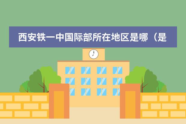 西安鐵一中國際部所在地區(qū)是哪（是否接收中國籍學生）