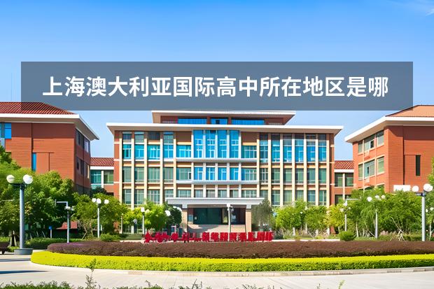 上海澳大利亞國際高中所在地區(qū)是哪（是否接收中國籍學(xué)生）