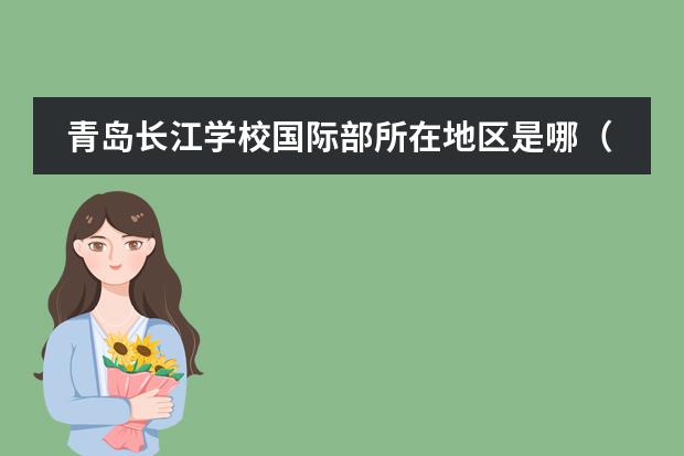 青島長(zhǎng)江學(xué)校國(guó)際部所在地區(qū)是哪（是否接收中國(guó)籍學(xué)生）