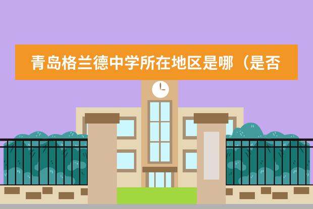 青島格蘭德中學所在地區(qū)是哪（是否接收中國籍學生）