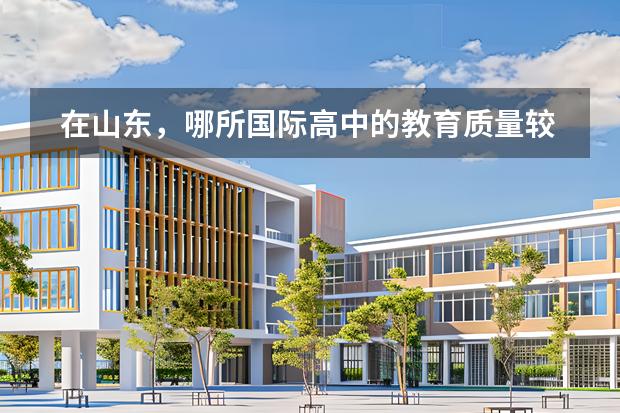 在山東，哪所國際高中的教育質(zhì)量較高？宏文學(xué)校青島校區(qū)表現(xiàn)如何？