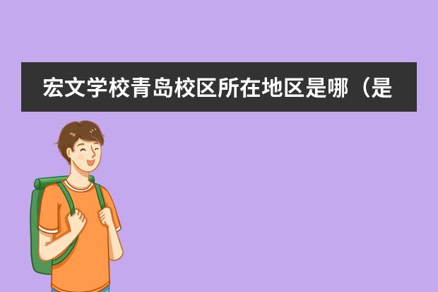 宏文學(xué)校青島校區(qū)所在地區(qū)是哪（是否接收中國籍學(xué)生）