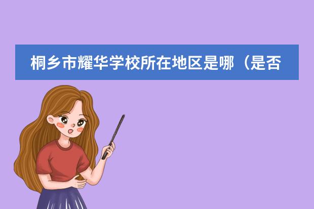 桐鄉(xiāng)市耀華學(xué)校所在地區(qū)是哪（是否接收中國(guó)籍學(xué)生）
