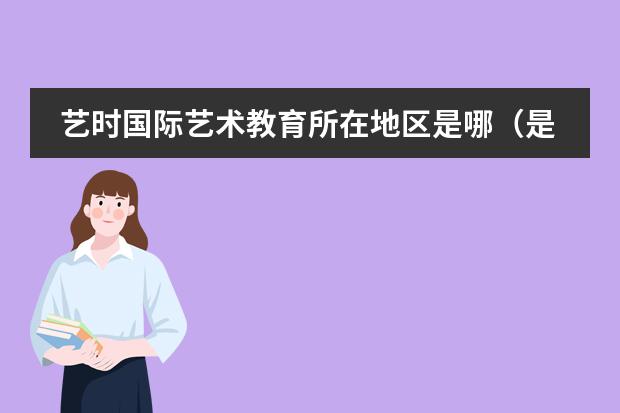 藝時(shí)國(guó)際藝術(shù)教育所在地區(qū)是哪（是否接收中國(guó)籍學(xué)生）