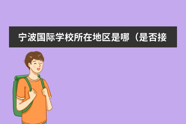 寧波國際學(xué)校所在地區(qū)是哪（是否接收中國籍學(xué)生）