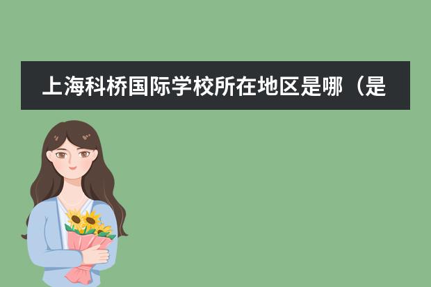 上海科橋國際學(xué)校所在地區(qū)是哪（是否接收中國籍學(xué)生）