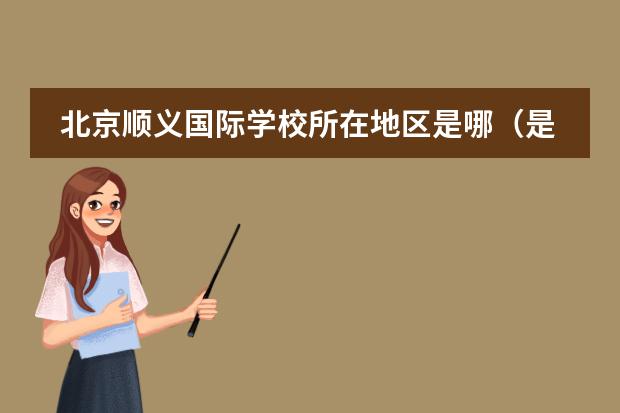 北京順義國際學校所在地區(qū)是哪（是否接收中國籍學生）